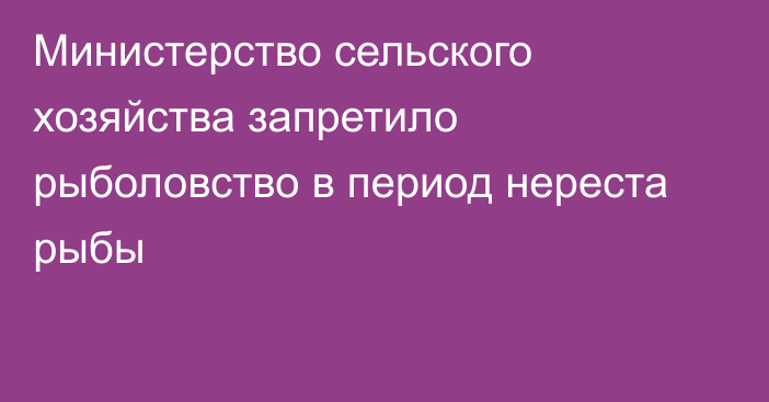 Министерство сельского хозяйства запретило рыболовство в период нереста рыбы