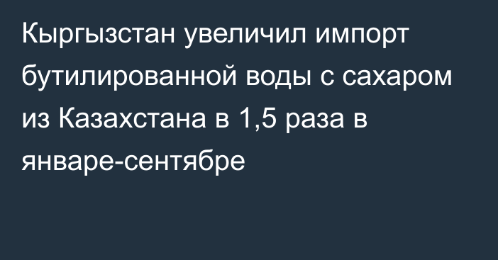 Кыргызстан увеличил импорт бутилированной воды с сахаром из Казахстана в 1,5 раза в январе-сентябре