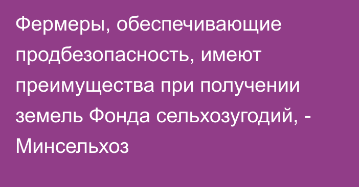 Фермеры, обеспечивающие продбезопасность, имеют преимущества при получении земель Фонда сельхозугодий, - Минсельхоз