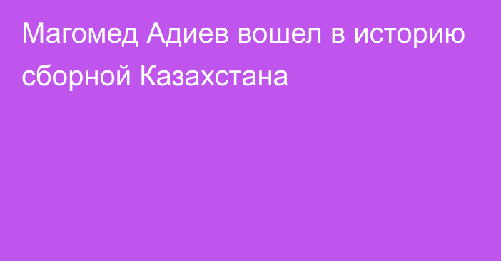 Магомед Адиев вошел в историю сборной Казахстана