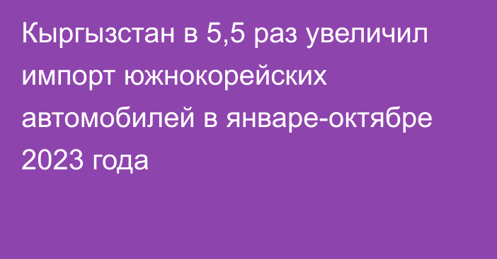 Кыргызстан в 5,5 раз увеличил импорт южнокорейских автомобилей в январе-октябре 2023 года