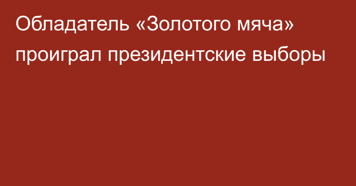 Обладатель «Золотого мяча» проиграл президентские выборы