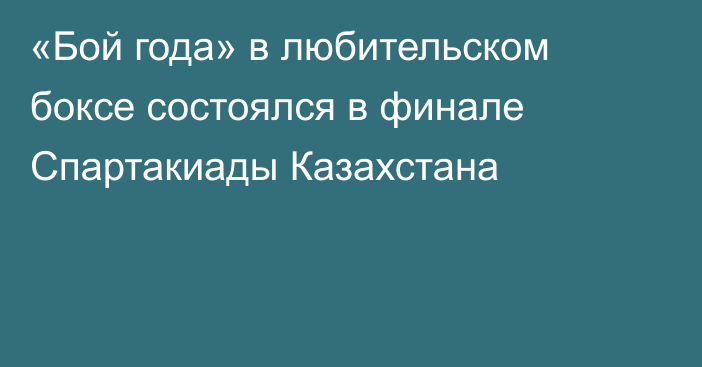 «Бой года» в любительском боксе состоялся в финале Спартакиады Казахстана