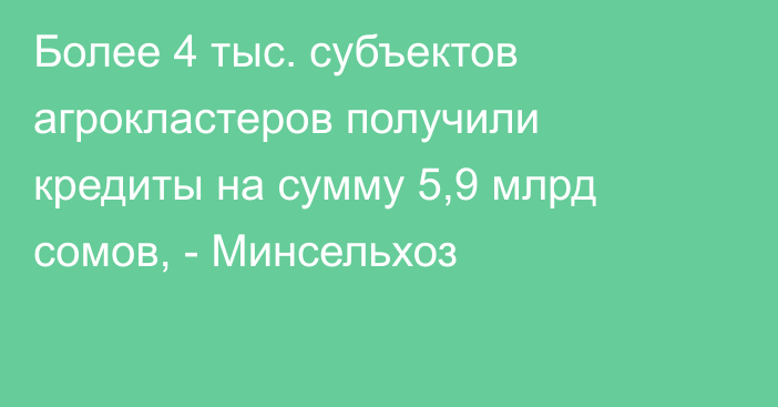 Более 4 тыс. субъектов агрокластеров получили кредиты на сумму 5,9 млрд сомов, - Минсельхоз