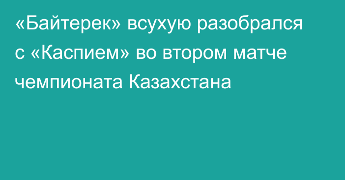 «Байтерек» всухую разобрался с «Каспием» во втором матче чемпионата Казахстана