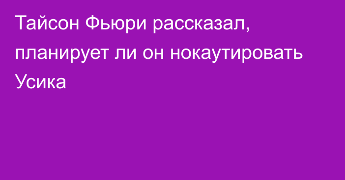 Тайсон Фьюри рассказал, планирует ли он нокаутировать Усика