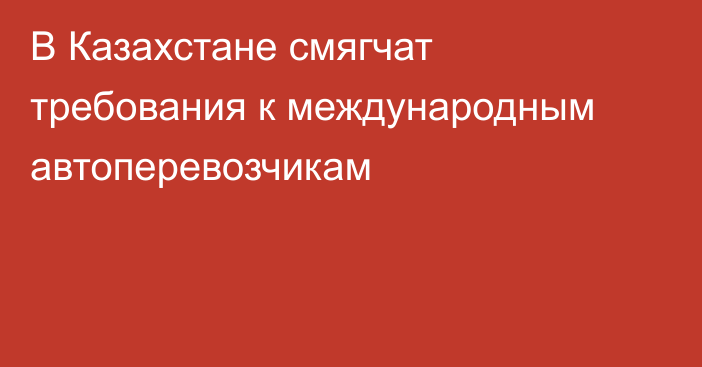 В Казахстане смягчат требования к международным автоперевозчикам