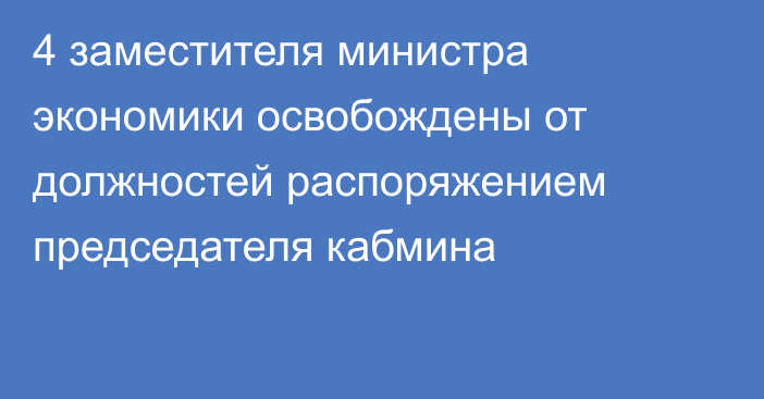 4 заместителя министра экономики освобождены от должностей распоряжением председателя кабмина