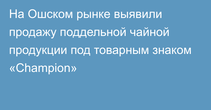 На Ошском рынке выявили продажу поддельной чайной продукции под товарным знаком «Champion»