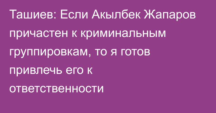 Ташиев: Если Акылбек Жапаров причастен к криминальным группировкам, то я готов привлечь его к ответственности