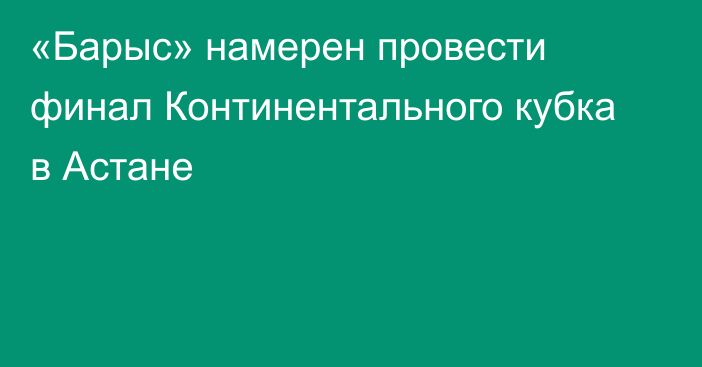 «Барыс» намерен провести финал Континентального кубка в Астане