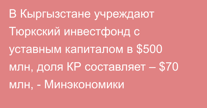 В Кыргызстане учреждают Тюркский инвестфонд с уставным капиталом в $500 млн, доля КР составляет – $70 млн, - Минэкономики