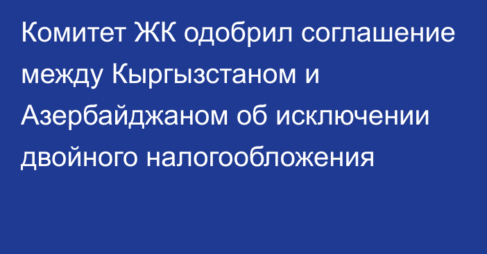 Комитет ЖК одобрил соглашение между Кыргызстаном и Азербайджаном об исключении двойного налогообложения