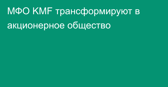 МФО KMF трансформируют в акционерное общество