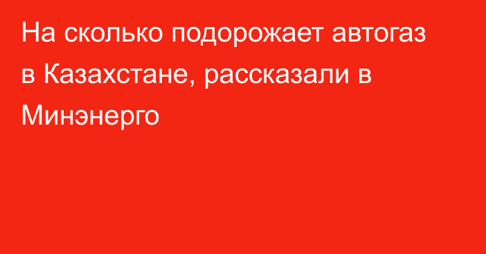 На сколько подорожает автогаз в Казахстане, рассказали в Минэнерго