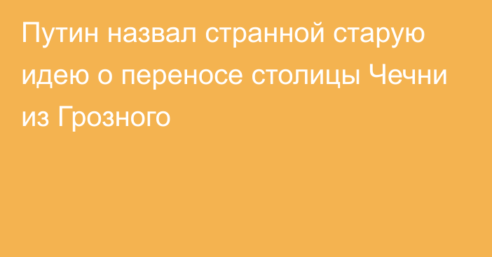 Путин назвал странной старую идею о переносе столицы Чечни из Грозного