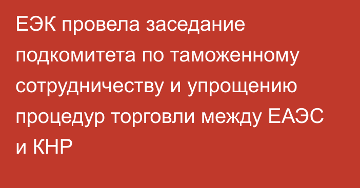 ЕЭК провела заседание подкомитета по таможенному сотрудничеству и упрощению процедур торговли между ЕАЭС и КНР