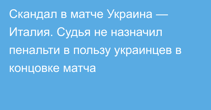 Скандал в матче Украина — Италия. Судья не назначил пенальти в пользу украинцев в концовке матча