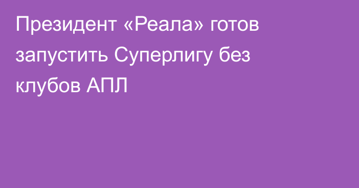 Президент «Реала» готов запустить Суперлигу без клубов АПЛ