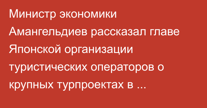 Министр экономики Амангельдиев рассказал главе Японской организации туристических операторов о крупных турпроектах в Кыргызстане