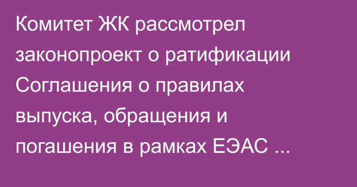 Комитет ЖК рассмотрел законопроект о ратификации Соглашения о правилах выпуска, обращения и погашения в рамках ЕЭАС складских свидетельств на сельхозпродукцию