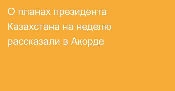 О планах президента Казахстана на неделю рассказали в Акорде