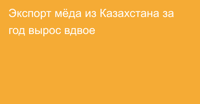 Экспорт мёда из Казахстана за год вырос вдвое