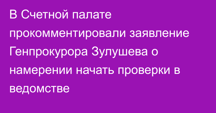 В Счетной палате прокомментировали заявление Генпрокурора Зулушева о намерении начать проверки в ведомстве