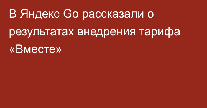В Яндекс Go рассказали о результатах внедрения тарифа «Вместе»