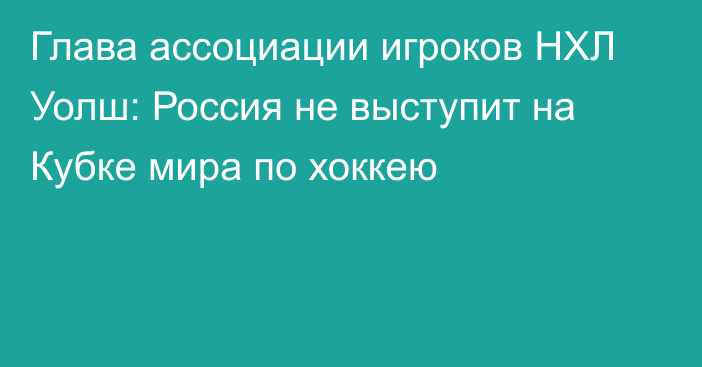 Глава ассоциации игроков НХЛ Уолш: Россия не выступит на Кубке мира по хоккею