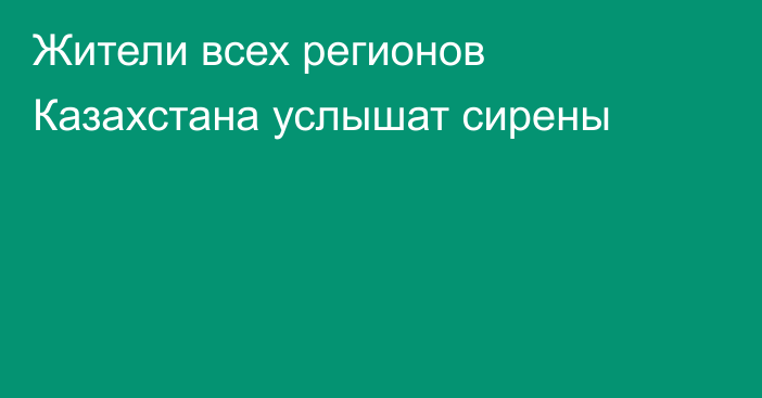 Жители всех регионов Казахстана услышат сирены