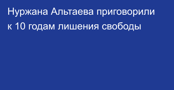 Нуржана Альтаева приговорили к 10 годам лишения свободы