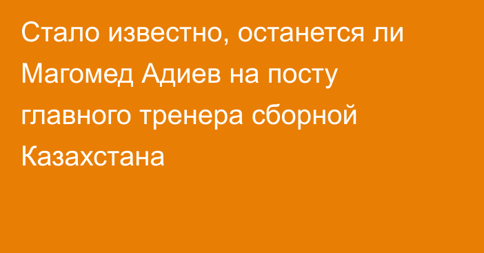 Стало известно, останется ли Магомед Адиев на посту главного тренера сборной Казахстана