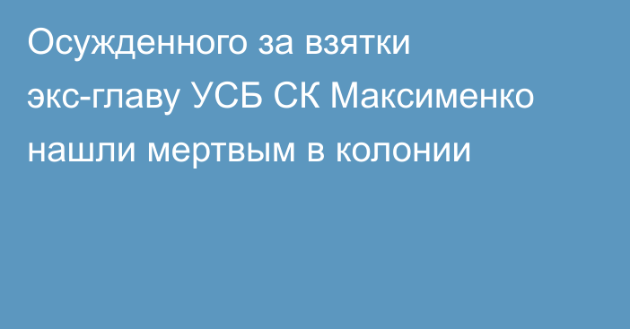 Осужденного за взятки экс-главу УСБ СК Максименко нашли мертвым в колонии