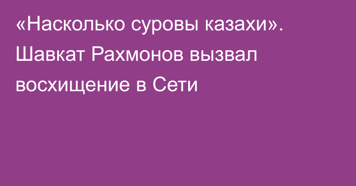 «Насколько суровы казахи». Шавкат Рахмонов вызвал восхищение в Сети