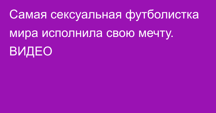 Самая сексуальная футболистка мира исполнила свою мечту. ВИДЕО