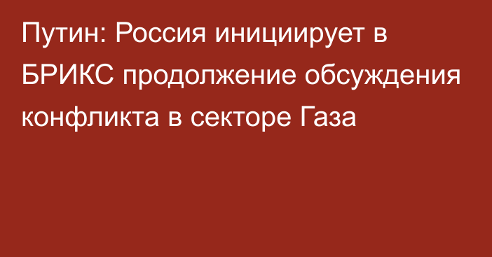 Путин: Россия инициирует в БРИКС продолжение обсуждения конфликта в секторе Газа