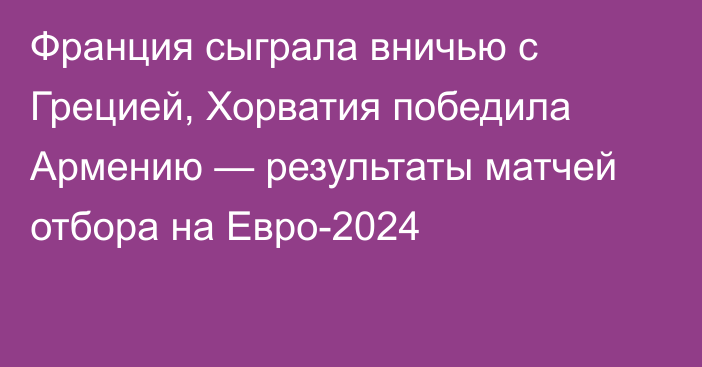 Франция сыграла вничью с Грецией, Хорватия победила Армению — результаты матчей отбора на Евро-2024