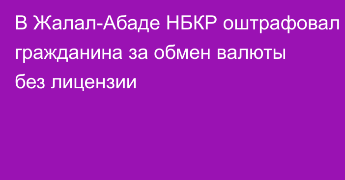 В Жалал-Абаде НБКР оштрафовал гражданина за обмен валюты без лицензии