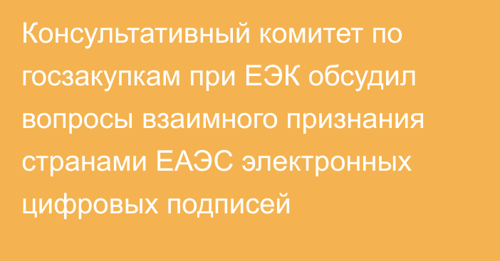 Консультативный комитет по госзакупкам при ЕЭК обсудил вопросы взаимного признания странами ЕАЭС электронных цифровых подписей