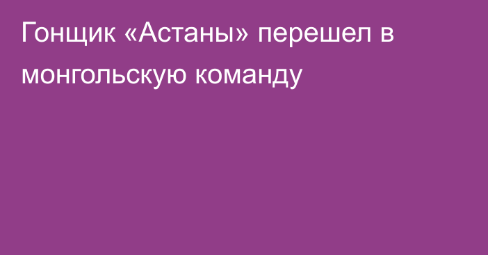 Гонщик «Астаны» перешел в монгольскую команду