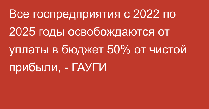 Все госпредприятия с 2022 по 2025 годы освобождаются от уплаты в бюджет 50% от чистой прибыли, - ГАУГИ