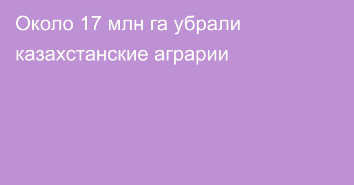 Около 17 млн га убрали казахстанские аграрии