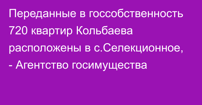 Переданные в госсобственность 720 квартир Кольбаева расположены в с.Селекционное, - Агентство госимущества