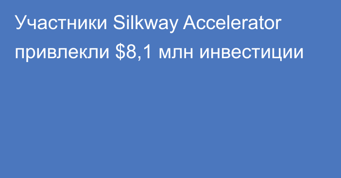 Участники Silkway Accelerator привлекли $8,1 млн инвестиции