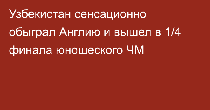 Узбекистан сенсационно обыграл Англию и вышел в 1/4 финала юношеского ЧМ