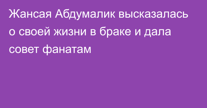 Жансая Абдумалик высказалась о своей жизни в браке и дала совет фанатам