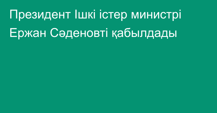 Президент Ішкі істер министрі Ержан Сәденовті қабылдады