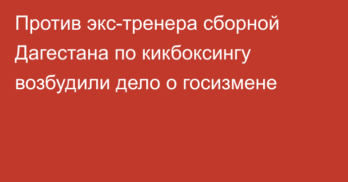 Против экс-тренера сборной Дагестана по кикбоксингу возбудили дело о госизмене