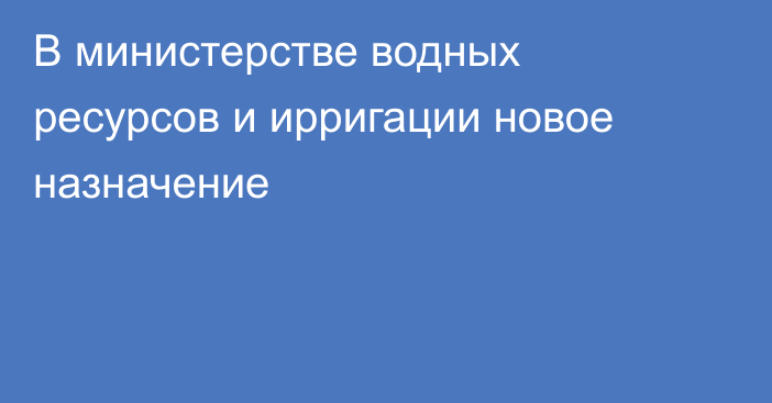 В министерстве водных ресурсов и ирригации новое назначение